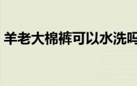 羊老大棉裤可以水洗吗（羊老大棉裤怎么洗）