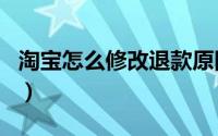 淘宝怎么修改退款原因（淘宝怎么修改账号名）