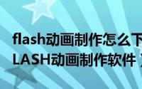 flash动画制作怎么下载安装（如何下载安装FLASH动画制作软件）