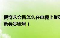 爱奇艺会员怎么在电视上登录账号（爱奇艺TV电视版怎么登录会员账号）