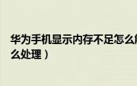 华为手机显示内存不足怎么解决（华为手机显示内存不足怎么处理）
