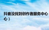 抖音没找到创作者服务中心（如何找到抖音的创作者服务中心）