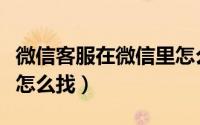 微信客服在微信里怎么找（微信客服在微信里怎么找）