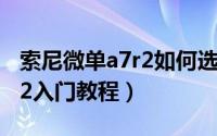 索尼微单a7r2如何选择对焦点（索尼微单a7r2入门教程）
