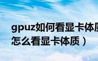gpuz如何看显卡体质（gpu-z怎么用gpu-z怎么看显卡体质）