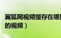 翼狐网视频缓存在哪里（怎么下载翼狐网上面的视频）
