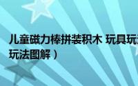 儿童磁力棒拼装积木 玩具玩法攻略（磁性积木玩具教程教学玩法图解）