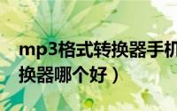 mp3格式转换器手机版哪个好（mp3格式转换器哪个好）