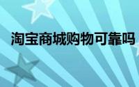 淘宝商城购物可靠吗（淘宝商城购物流程）