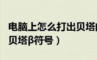 电脑上怎么打出贝塔的符号（电脑上怎么打出贝塔β符号）