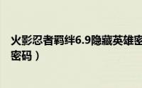 火影忍者羁绊6.9隐藏英雄密码（火影忍者羁绊6.0隐藏英雄密码）