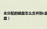 未分配的磁盘怎么合并到c盘上（未分配的磁盘怎么合并到c盘）