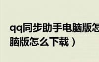 qq同步助手电脑版怎样下载（qq同步助手电脑版怎么下载）