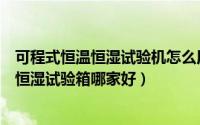 可程式恒温恒湿试验机怎么用（外行人怎么识别可程式恒温恒湿试验箱哪家好）