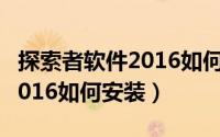 探索者软件2016如何安装电脑（探索者软件2016如何安装）