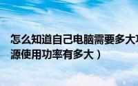 怎么知道自己电脑需要多大功率电源（怎样知道自己电脑电源使用功率有多大）