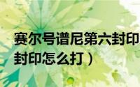 赛尔号谱尼第六封印怎么打（赛尔号谱尼第6封印怎么打）