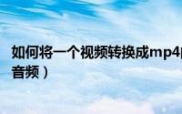 如何将一个视频转换成mp4的格式（如何将一个视频转换成音频）