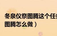 冬泉仪祭图腾这个任务有必要做吗（冬泉仪祭图腾怎么做）