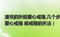 漂亮的折纸爱心戒指,几个步骤就完成,太简单了!（简单折纸爱心戒指 纸戒指的折法）