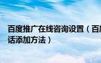 百度推广在线咨询设置（百度推广网页回呼如何设置免费电话添加方法）