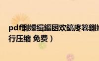 pdf鍘嬬缉鏂囦欢鎬庝箞鍘嬬缉鍏嶈垂（如何对PDF文件进行压缩 免费）