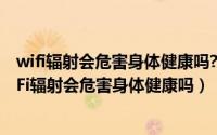 wifi辐射会危害身体健康吗?蚂蚁庄园（蚂蚁庄园小课堂Wi-Fi辐射会危害身体健康吗）