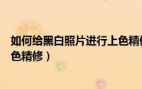 如何给黑白照片进行上色精修修改（如何给黑白照片进行上色精修）