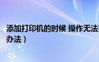 添加打印机的时候 操作无法完成（添加打印机无法完成解决办法）