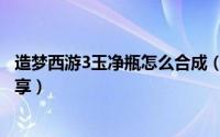 造梦西游3玉净瓶怎么合成（造梦西游3玉净瓶的合成攻略分享）