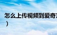 怎么上传视频到爱奇艺（怎么上传视频到优酷）