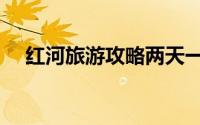 红河旅游攻略两天一夜（红河旅游攻略）