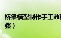 桥梁模型制作手工教程（桥梁模型制作手工步骤）