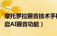 摩托罗拉丽音技术手机（摩托罗拉手机如何开启AI丽音功能）