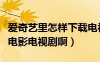 爱奇艺里怎样下载电视剧（用爱奇艺怎么下载电影电视剧啊）