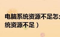 电脑系统资源不足怎么解决（如何解决电脑系统资源不足）