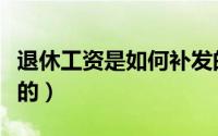 退休工资是如何补发的（退休工资是如何计算的）