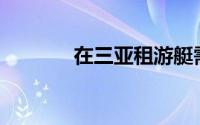 在三亚租游艇需要注意什么？