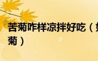 苦菊咋样凉拌好吃（如何凉拌出爽口好吃的苦菊）