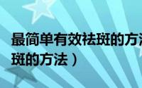 最简单有效祛斑的方法是什么（最简单有效祛斑的方法）