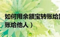 如何用余额宝转账给别人（如何使用余额宝转账给他人）