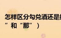 怎样区分勾兑酒还是纯粮食酒（怎样区分“哪”和“那”）