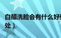 白醋洗脸会有什么好处（白醋洗脸会有什么好处）