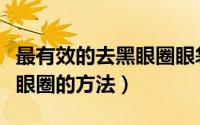 最有效的去黑眼圈眼袋的妙招（最有效的去黑眼圈的方法）