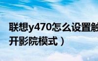联想y470怎么设置触摸屏（联想y470如何打开影院模式）