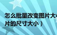怎么批量改变图片大小尺寸（如何批量修改图片的尺寸大小）