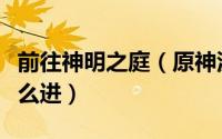 前往神明之庭（原神沉眠之庭在哪沉眠之庭怎么进）