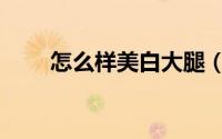 怎么样美白大腿（怎么样美白去斑）