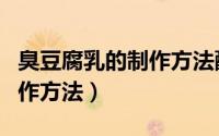 臭豆腐乳的制作方法配方比例（臭豆腐乳的制作方法）