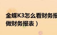 金蝶K3怎么看财务报表（金蝶K3系统里如何做财务报表）